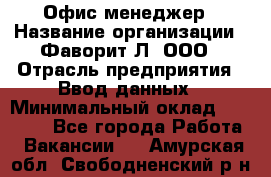 Офис-менеджер › Название организации ­ Фаворит-Л, ООО › Отрасль предприятия ­ Ввод данных › Минимальный оклад ­ 40 000 - Все города Работа » Вакансии   . Амурская обл.,Свободненский р-н